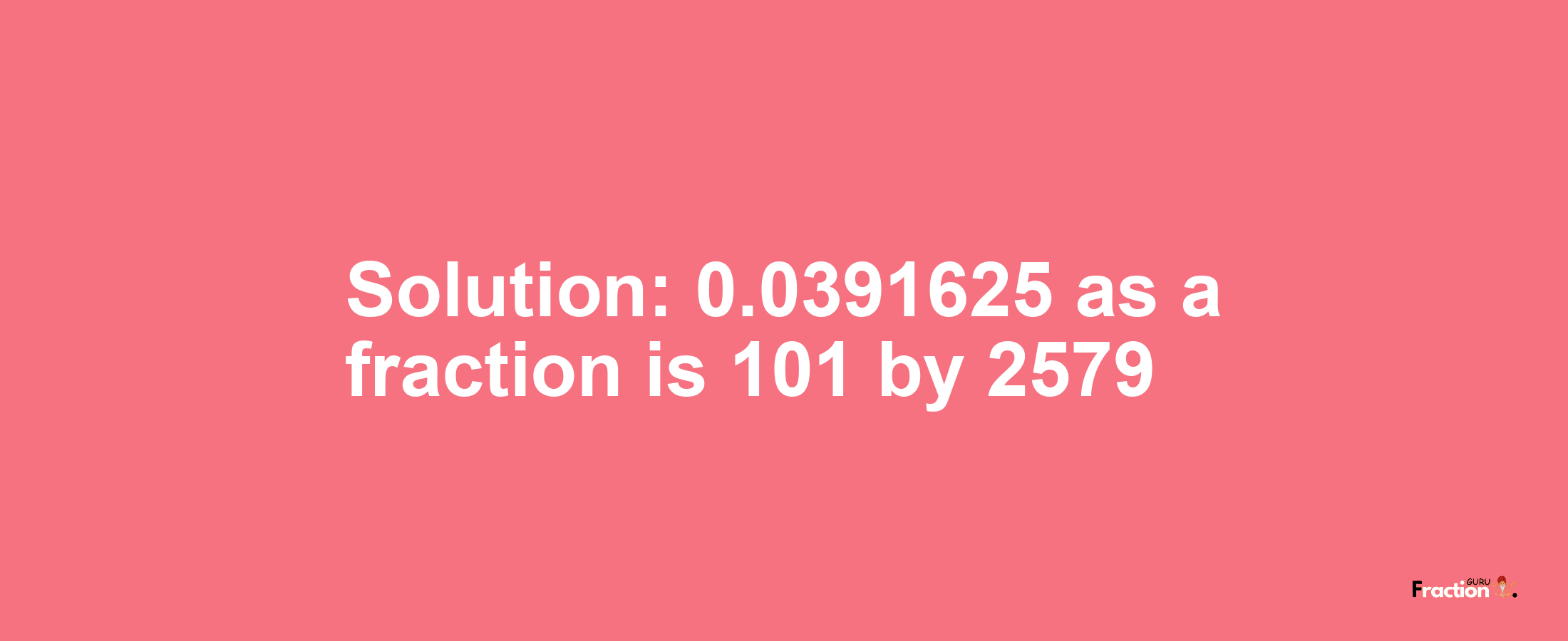 Solution:0.0391625 as a fraction is 101/2579